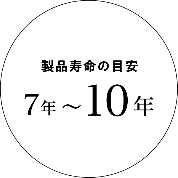 製品寿命の目安 7年〜10年※永くお使いいただくためにお手入れと点検をお願い致します
