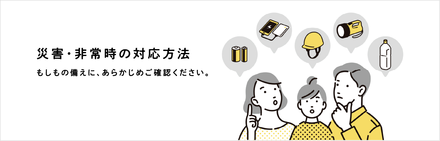 災害・非常時の対応方法 もしもの備えに、あらかじめご確認ください。